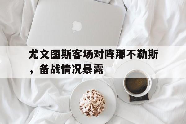 尤文图斯客场对阵那不勒斯，备战情况暴露