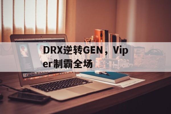 开云体育app-包含DRX逆转GEN，Viper制霸全场的词条